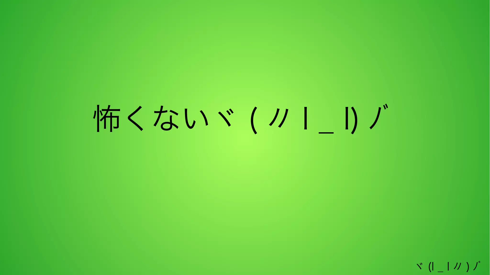 怖くないヾ ( 〃 l _ l) ﾉﾞ

ヾ (l _ l 〃 ) ﾉﾞ

 
