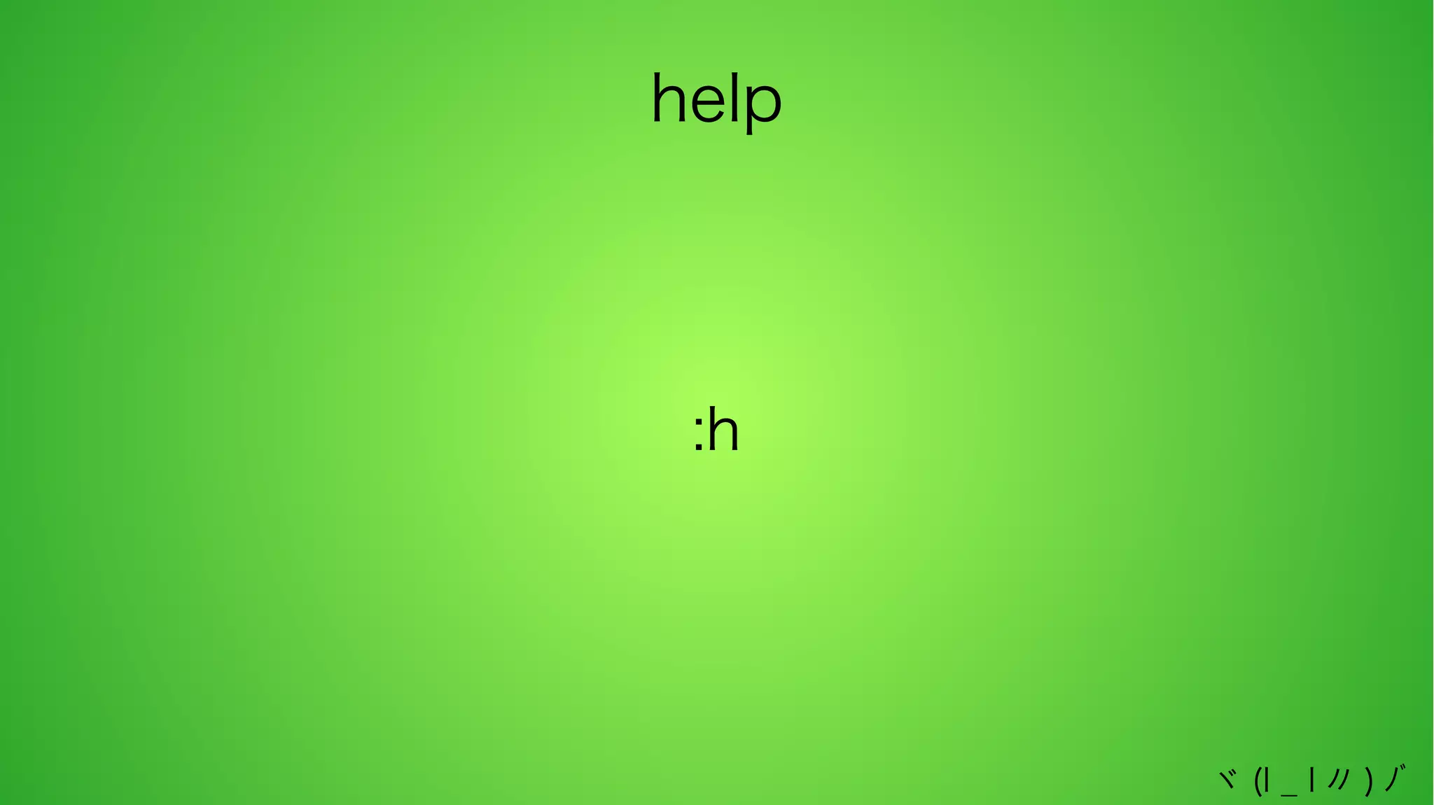 help

:h

ヾ (l _ l 〃 ) ﾉﾞ

 