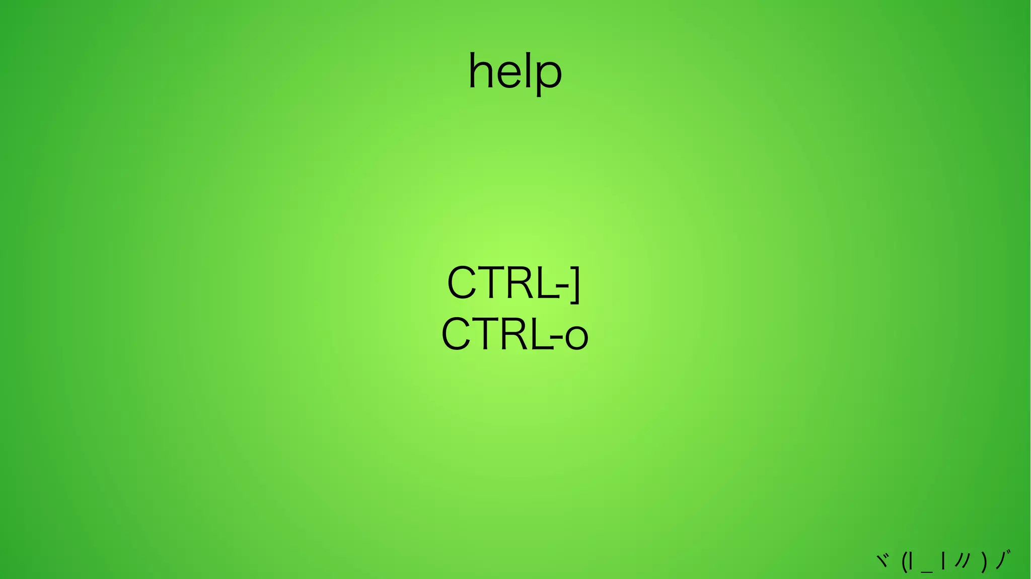 help

CTRL-]
CTRL-o

ヾ (l _ l 〃 ) ﾉﾞ

 