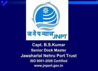 Capt. B.S.Kumar
Senior Dock Master
Jawaharlal Nehru Port Trust
ISO 9001-2008 Certified
www.jnport.gov.in
1
 