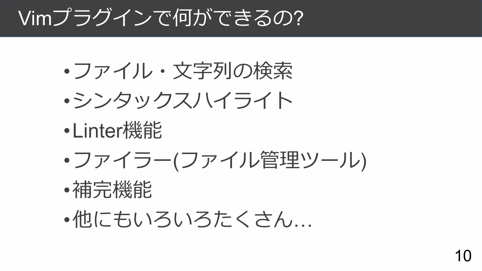 Vimプラグインで何ができるの?
•ファイル・文字列の検索
•シンタックスハイライト
•Linter機能
•ファイラー(ファイル管理ツール)
•補完機能
•他にもいろいろたくさん…
10
 