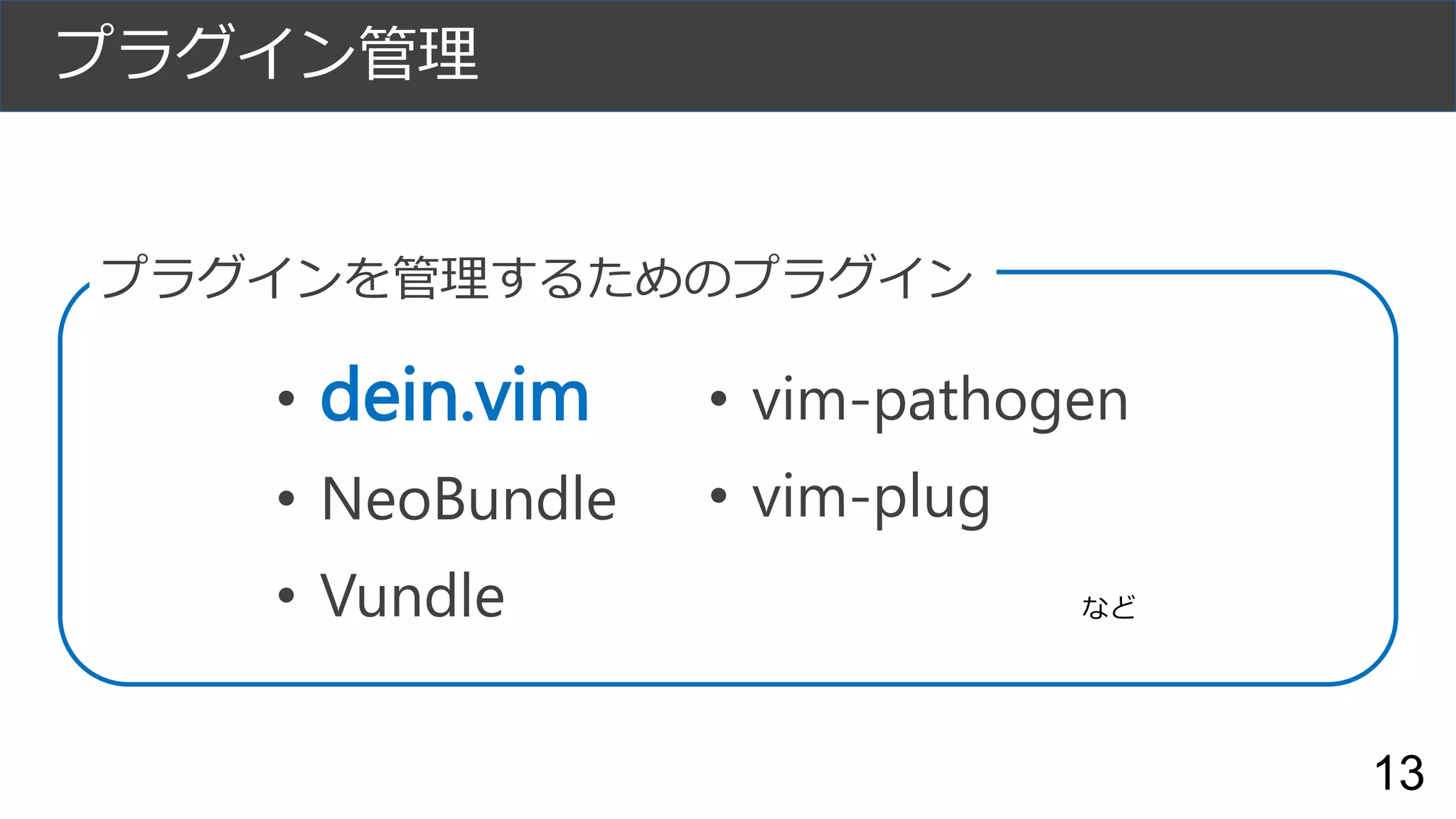 プラグイン管理
13
• dein.vim
• NeoBundle
• Vundle
プラグインを管理するためのプラグイン
• vim-pathogen
• vim-plug
など
 