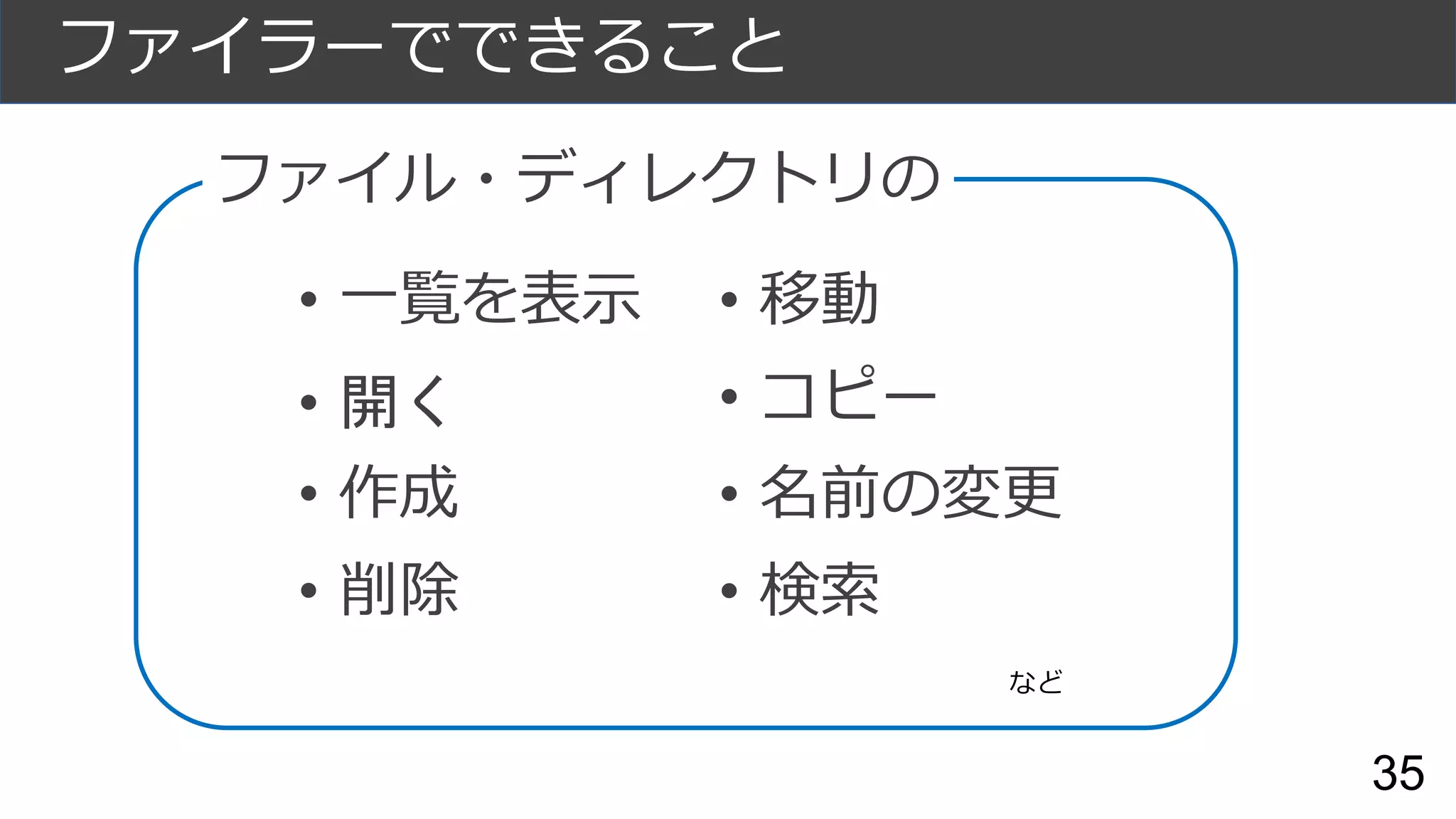 35
ファイラーでできること
• 一覧を表示
• 開く
• 作成
• 削除
• 移動
• コピー
• 名前の変更
• 検索
ファイル・ディレクトリの
など
 