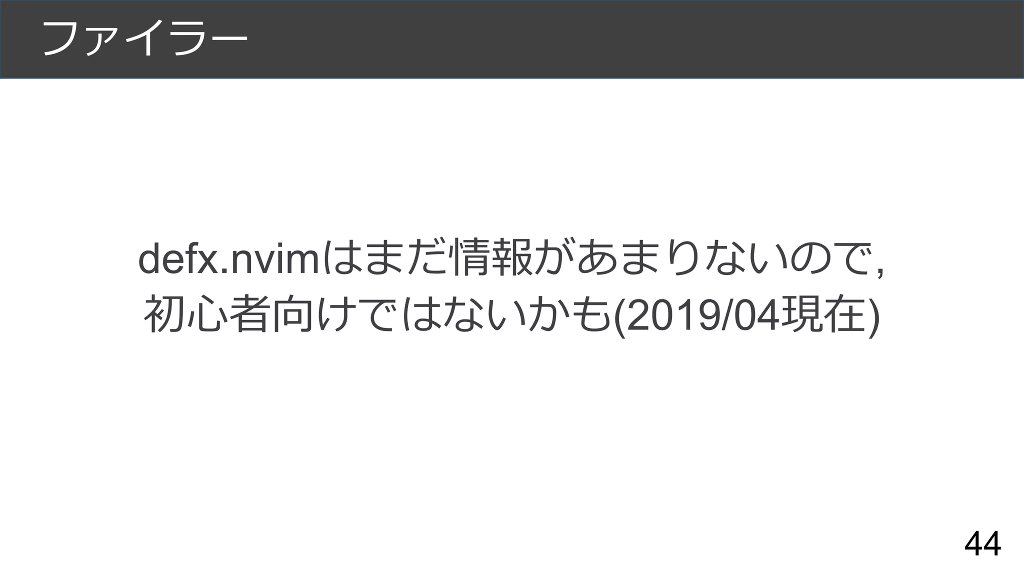 ファイラー
44
defx.nvimはまだ情報があまりないので,
初心者向けではないかも(2019/04現在)
 