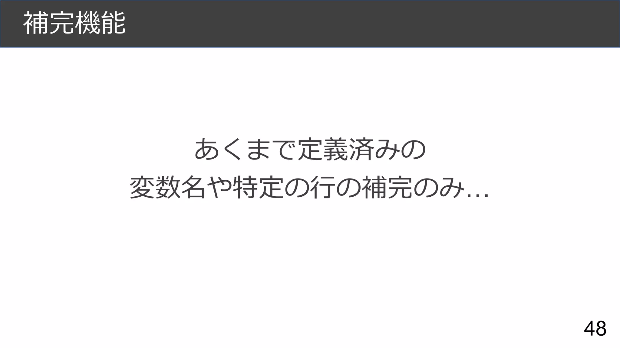 補完機能
あくまで定義済みの
変数名や特定の行の補完のみ…
48
 