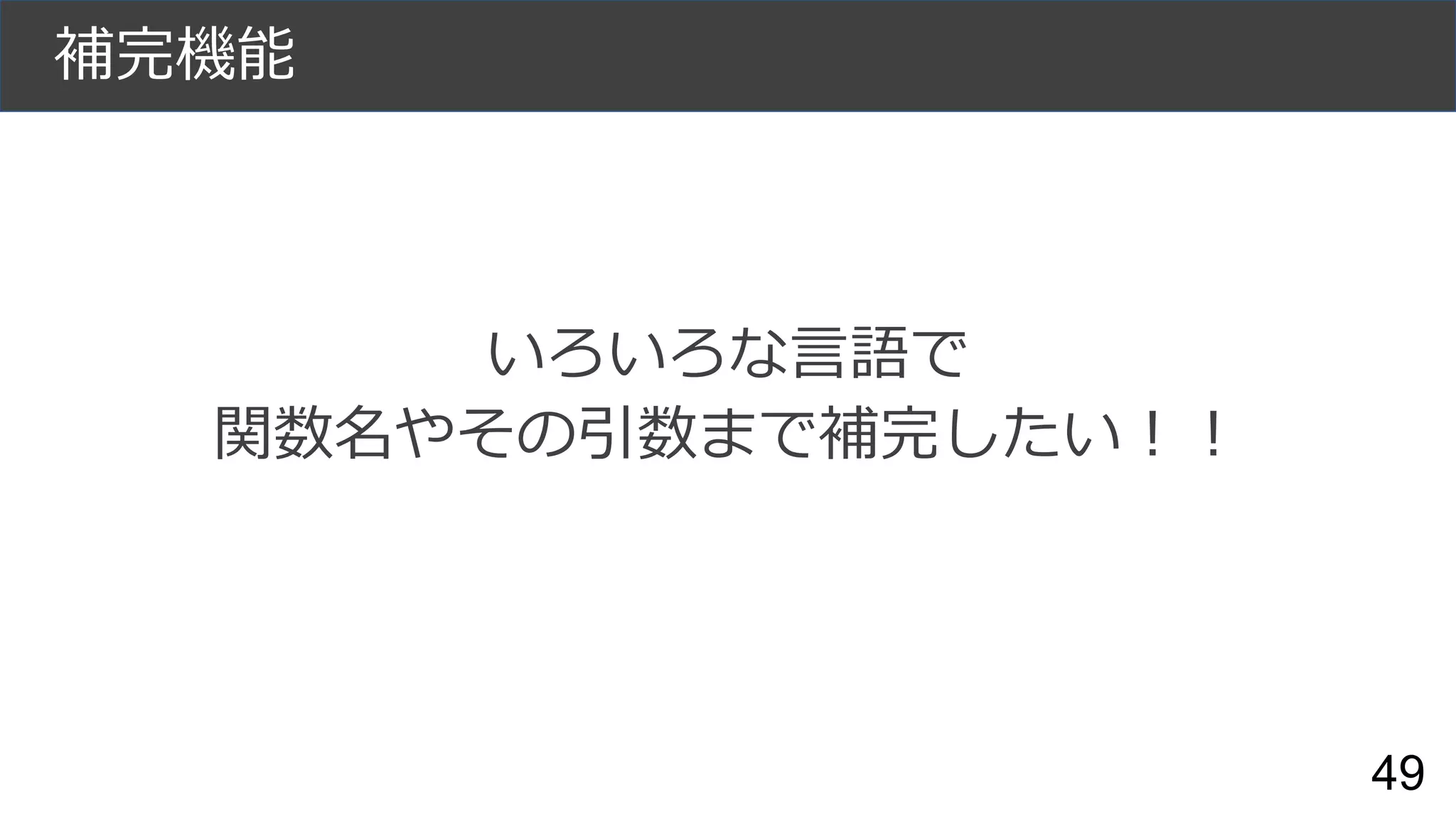 補完機能
いろいろな言語で
関数名やその引数まで補完したい！！
49
 
