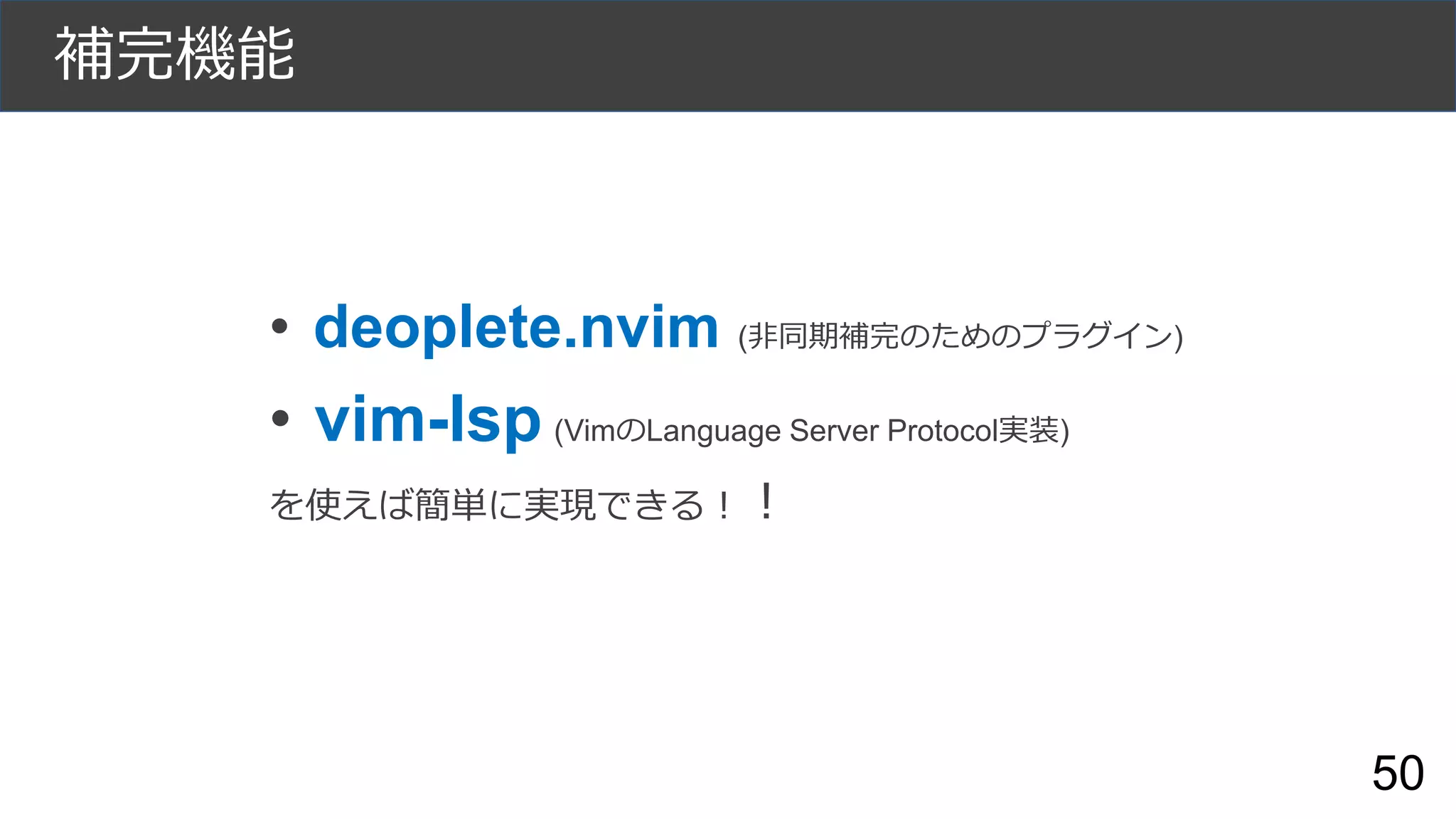 補完機能
• deoplete.nvim (非同期補完のためのプラグイン)
• vim-lsp (VimのLanguage Server Protocol実装)
を使えば簡単に実現できる！！
50
 