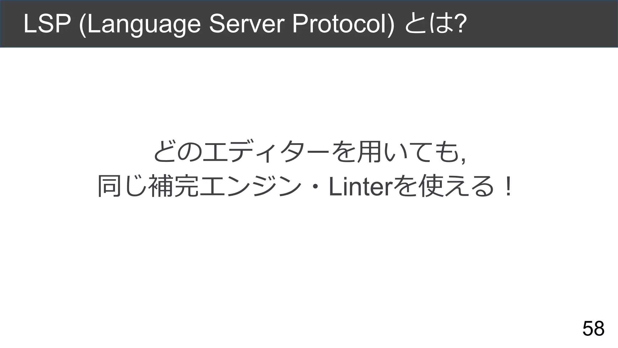 LSP (Language Server Protocol) とは?
どのエディターを用いても,
同じ補完エンジン・Linterを使える！
58
 