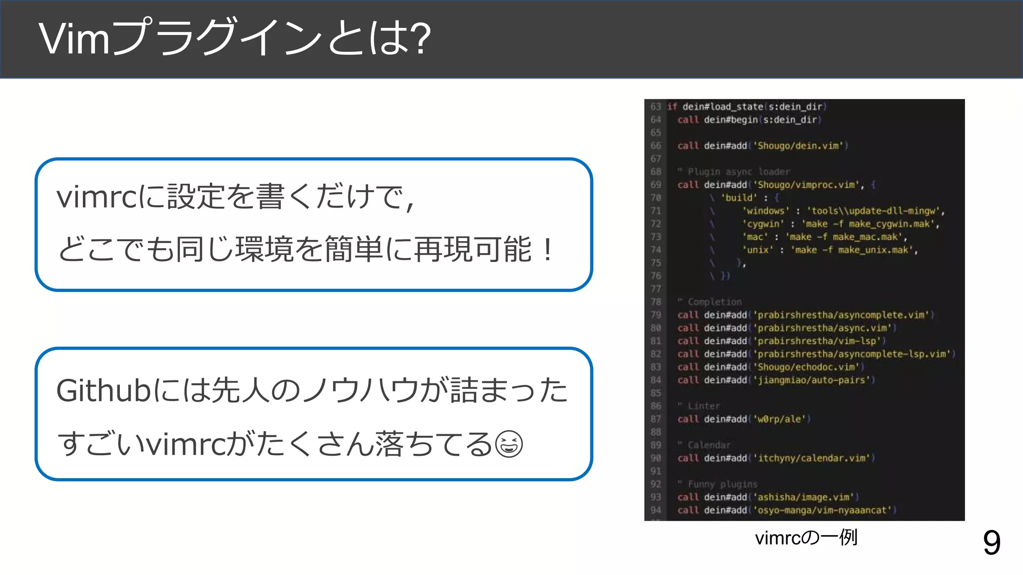 Vimプラグインとは?
vimrcに設定を書くだけで,
どこでも同じ環境を簡単に再現可能！
vimrcの一例
Githubには先人のノウハウが詰まった
すごいvimrcがたくさん落ちてる😆
9
 