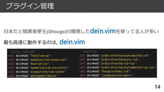 プラグイン管理
日本だと暗黒美夢王(Shougo)の開発したdein.vimを使ってる人が多い
最も高速に動作するのは, dein.vim
14
 