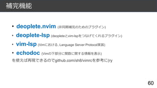 補完機能
• deoplete.nvim (非同期補完のためのプラグイン)
• deoplete-lsp (deopleteとvim-lspをつなげてくれるプラグイン)
• vim-lsp (Vimにおける, Language Server P...