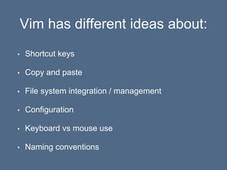Vim has different ideas about:
• Shortcut keys
• Copy and paste
• File system integration / management
• Configuration
• Keyboard vs mouse use
• Naming conventions
 