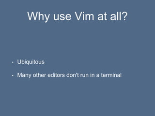 Why use Vim at all?
• Ubiquitous
• Many other editors don't run in a terminal
 