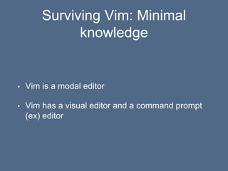 Surviving Vim: Minimal
knowledge
• Vim is a modal editor
• Vim has a visual editor and a command prompt
(ex) editor
 