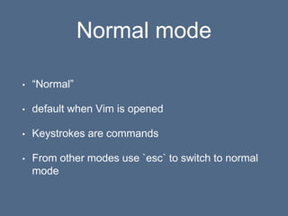 Normal mode
• “Normal”
• default when Vim is opened
• Keystrokes are commands
• From other modes use `esc` to switch to normal
mode
 