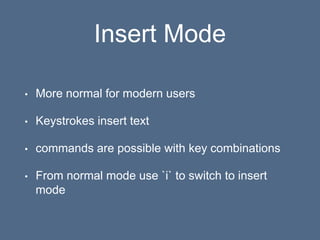 Insert Mode
• More normal for modern users
• Keystrokes insert text
• commands are possible with key combinations
• From normal mode use `i` to switch to insert
mode
 