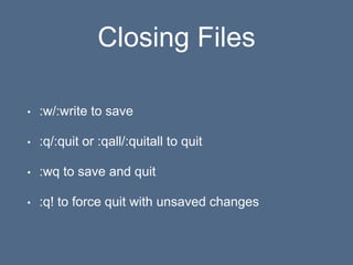 Closing Files
• :w/:write to save
• :q/:quit or :qall/:quitall to quit
• :wq to save and quit
• :q! to force quit with unsaved changes
 
