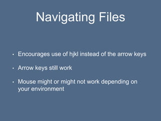 Navigating Files
• Encourages use of hjkl instead of the arrow keys
• Arrow keys still work
• Mouse might or might not work depending on
your environment
 