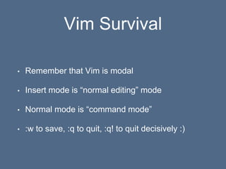 Vim Survival
• Remember that Vim is modal
• Insert mode is “normal editing” mode
• Normal mode is “command mode”
• :w to save, :q to quit, :q! to quit decisively :)
 