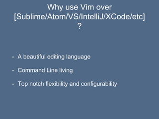 Why use Vim over
[Sublime/Atom/VS/IntelliJ/XCode/etc]
?
• A beautiful editing language
• Command Line living
• Top notch flexibility and configurability
 