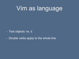 Vim as language
• Text objects: iw, i(
• Double verbs apply to the whole line
 
