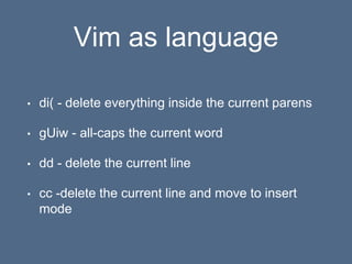Vim as language
• di( - delete everything inside the current parens
• gUiw - all-caps the current word
• dd - delete the current line
• cc -delete the current line and move to insert
mode
 