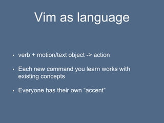 Vim as language
• verb + motion/text object -> action
• Each new command you learn works with
existing concepts
• Everyone has their own “accent”
 