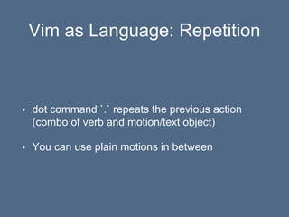 Vim as Language: Repetition
• dot command `.` repeats the previous action
(combo of verb and motion/text object)
• You can use plain motions in between
 