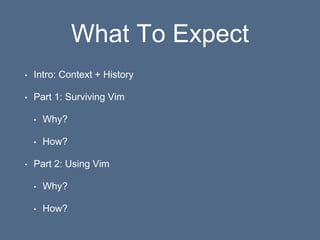 What To Expect
• Intro: Context + History
• Part 1: Surviving Vim
• Why?
• How?
• Part 2: Using Vim
• Why?
• How?
 