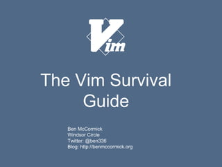 The Vim Survival
Guide
Ben McCormick
Windsor Circle
Twitter: @ben336
Blog: http://benmccormick.org
 