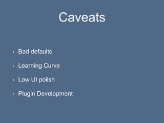 Caveats
• Bad defaults
• Learning Curve
• Low UI polish
• Plugin Development
 