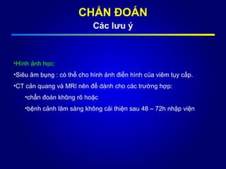 •Hình ảnh học:
•Siêu âm bụng : có thể cho hình ảnh điển hình của viêm tụy cấp.
•CT cản quang và MRI nên để dành cho các trường hợp:
•chẩn đoán không rõ hoặc
•bệnh cảnh lâm sàng không cải thiện sau 48 – 72h nhập viện
CHẨN ĐOÁN
Các lưu ý
 
