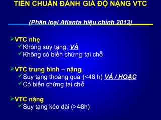 TIÊN CHUẨN ĐÁNH GIÁ ĐỘ NẶNG VTC
(Phân loại Atlanta hiệu chỉnh 2013)
VTC nhẹ
Không suy tạng, VÀ
Không có biến chứng tại chỗ
VTC trung bình – nặng
Suy tạng thoáng qua (<48 h) VÀ / HOẶC
Có biến chứng tại chỗ
VTC nặng
Suy tạng kéo dài (>48h)
 