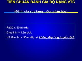 TIÊN CHUẨN ĐÁNH GIÁ ĐỘ NẶNG VTC
(Đánh giá suy tạng _ đơn giản hóa)
•PaO2 ≤ 60 mmHg
•Creatinin ≥ 1.9mg/dL
•HA tâm thu < 90mmHg và không đáp ứng truyền dịch
 