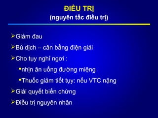 ĐIỀU TRỊ
(nguyên tắc điều trị)
Giảm đau
Bù dịch – cân bằng điện giải
Cho tụy nghỉ ngơi :
nhịn ăn uống đường miệng
Thuốc giảm tiết tụy: nếu VTC nặng
Giải quyết biến chứng
Điều trị nguyên nhân
 