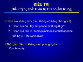 ĐIỀU TRỊ
(Điều trị cụ thể: Điều trị BC nhiễm trùng)
Chọn lựa kháng sinh (nếu không có bằng chứng VT)
1. Chọn lựa đầu tay: Imipenem 500 mg/8 giờ
2. Chọn lựa thứ 2: Fluoroquinolone/Cephalosporine
thế hệ 3 + Metronidazole
Thời gian điều trị kháng sinh phòng ngừa
10 – 14 ngày
 