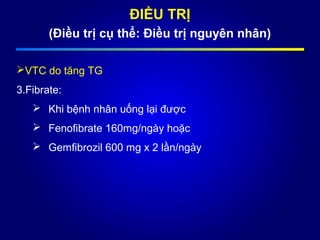 ĐIỀU TRỊ
(Điều trị cụ thể: Điều trị nguyên nhân)
VTC do tăng TG
3.Fibrate:
 Khi bệnh nhân uống lại được
 Fenofibrate 160mg/ngày hoặc
 Gemfibrozil 600 mg x 2 lần/ngày
 