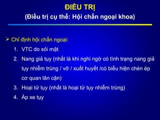 ĐIỀU TRỊ
(Điều trị cụ thể: Hội chẩn ngoại khoa)
 Chỉ định hội chẩn ngoại:
1. VTC do sỏi mật
2. Nang giả tụy (nhất là khi nghi ngờ có tình trạng nang giả
tụy nhiễm trùng / vỡ / xuất huyết /có biểu hiện chèn ép
cơ quan lân cận)
3. Hoại tử tụy (nhất là hoại tử tụy nhiễm trùng)
4. Áp xe tụy
 