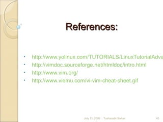 References:References:
• http://www.yolinux.com/TUTORIALS/LinuxTutorialAdva
• http://vimdoc.sourceforge.net/htmldoc/intro.html
• http://www.vim.org/
• http://www.viemu.com/vi-vim-cheat-sheet.gif
July 13, 2009 45Tusharadri Sarkar
 