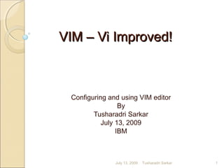 VIM – Vi Improved!VIM – Vi Improved!
Configuring and using VIM editor
By
Tusharadri Sarkar
July 13, 2009
IBM
July 13, 2009 1Tusharadri Sarkar
 