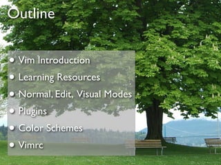 Outline


• Vim Introduction
• Learning Resources
• Normal, Edit, Visual Modes
• Plugins
• Color Schemes
• Vimrc
 