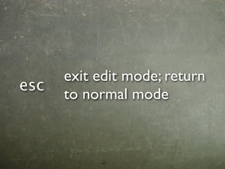 exit edit mode; return
esc
      to normal mode
 