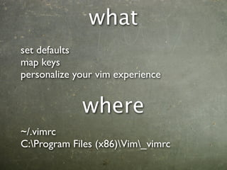 what
set defaults
map keys
personalize your vim experience


             where
~/.vimrc
C:Program Files (x86)Vim_vimrc
 