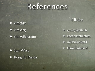 References
                         Flickr
• vimcast
• vim.org         •   greasylightbulb

• vim.wikia.com   •   chocolatebubbles

                  •   u2ultraviolet81

• Star Wars       •   Dave Linscheid


• Kung Fu Panda
 