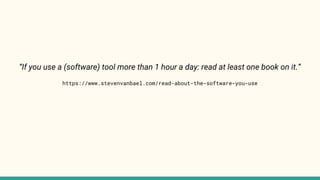 “If you use a (software) tool more than 1 hour a day: read at least one book on it.”
https://www.stevenvanbael.com/read-about-the-software-you-use
 