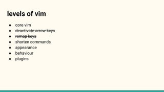 levels of vim
● core vim
● deactivate arrow keys
● remap keys
● shorten commands
● appearance
● behaviour
● plugins
 