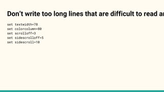 Don’t write too long lines that are difficult to read an
set textwidth=78
set colorcolumn=80
set scrolloff=3
set sidescrolloff=5
set sidescroll=10
 