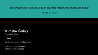 “The enjoyment of one's tools is an essential ingredient of successful work.”
Donald E. Knuth
Miroslav Šedivý
[ˈmɪrɔslaʋ ˈʃɛɟɪviː]
linkedin.com/in/šedivý
twitter.com/eumiro
github.com/eumiro
 