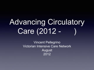 Advancing Circulatory
Care (2012 - )
Vincent Pellegrino
Victorian Intensive Care Network
August
2012
 