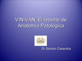 VIN-VAN: El reporte deVIN-VAN: El reporte de
Anatomía PatológicaAnatomía Patológica
Dr Sandro CasavilcaDr Sandro Casavilca
 